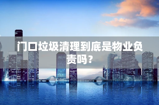 门口垃圾清理到底是物业负责吗？