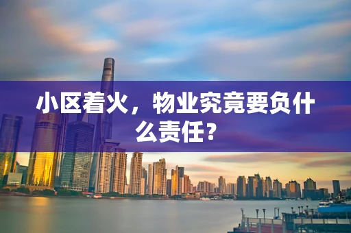 小区着火，物业究竟要负什么责任？
