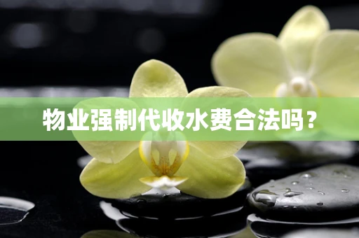 物业强制代收水费合法吗？