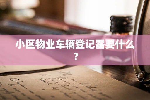小区物业车辆登记需要什么？