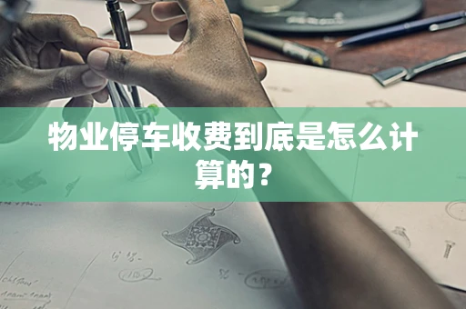 物业停车收费到底是怎么计算的？