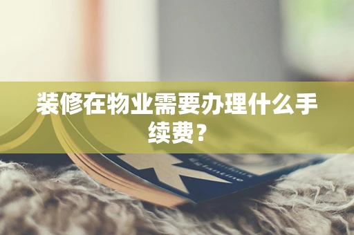 装修在物业需要办理什么手续费？