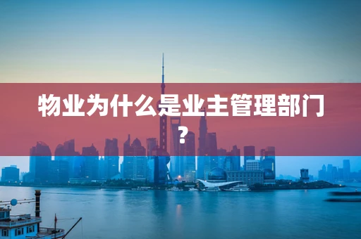 物业为什么是业主管理部门？