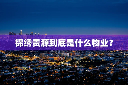 锦绣贵源到底是什么物业？