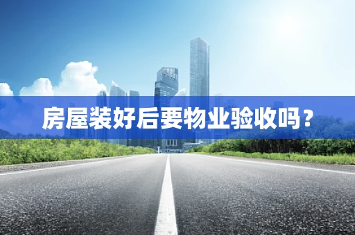房屋装好后要物业验收吗？
