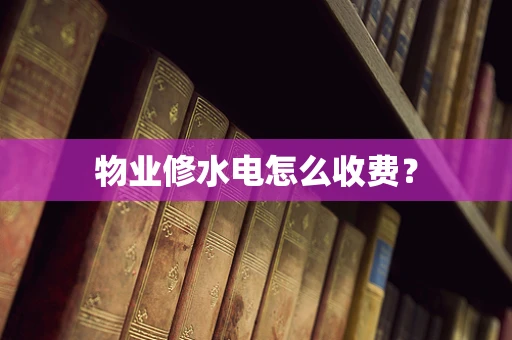 物业修水电怎么收费？