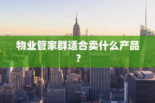 物业管家群适合卖什么产品？