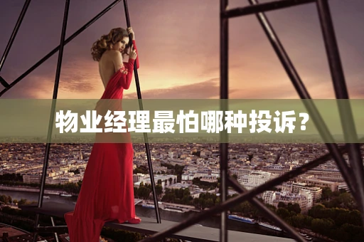 物业经理最怕哪种投诉？