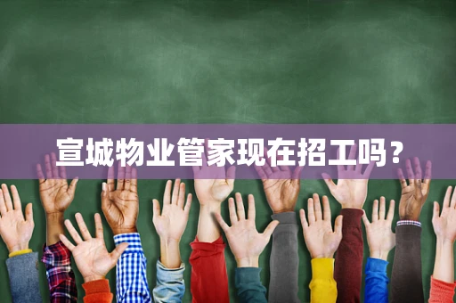 宣城物业管家现在招工吗？
