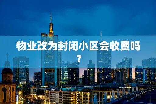 物业改为封闭小区会收费吗？