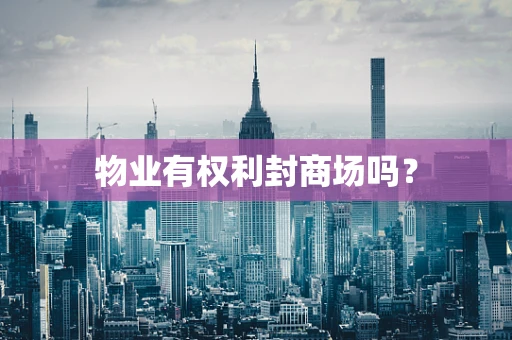 物业有权利封商场吗？