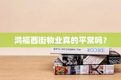 鸿福西街物业真的平常吗？