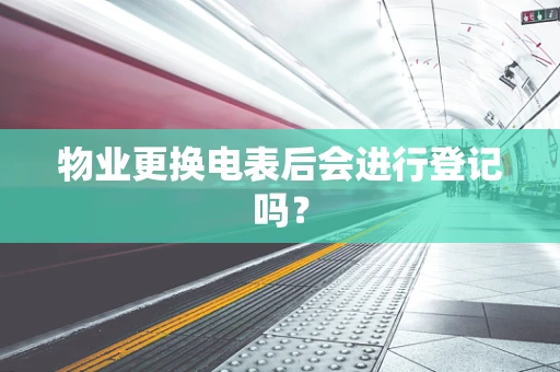 物业更换电表后会进行登记吗？