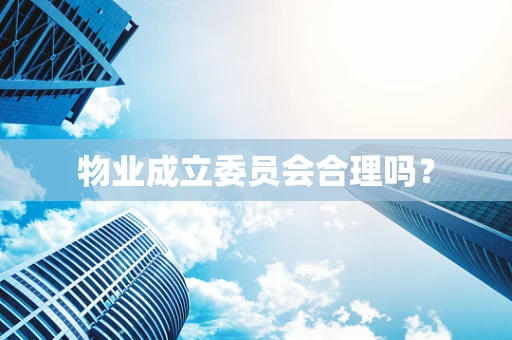 物业成立委员会合理吗？