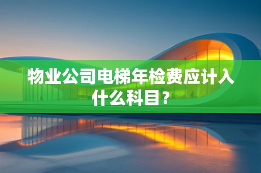 物业公司电梯年检费应计入什么科目？