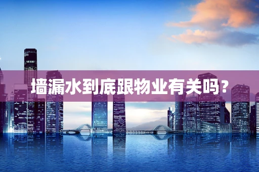 墙漏水到底跟物业有关吗？