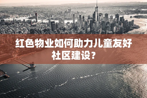 红色物业如何助力儿童友好社区建设？