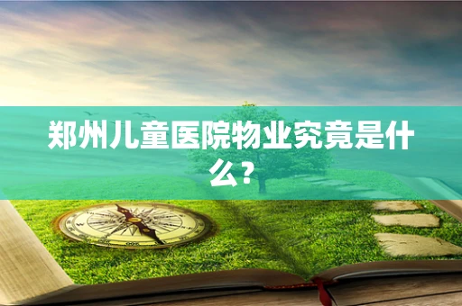 郑州儿童医院物业究竟是什么？