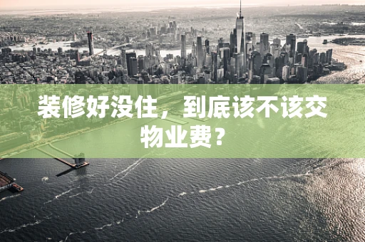 装修好没住，到底该不该交物业费？