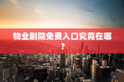 物业剧院免费入口究竟在哪？