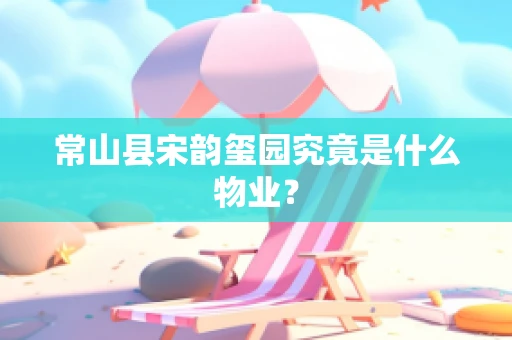 常山县宋韵玺园究竟是什么物业？