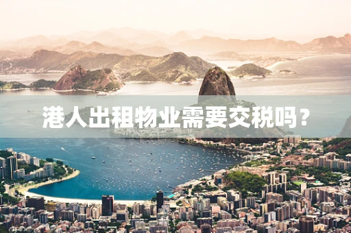 港人出租物业需要交税吗？