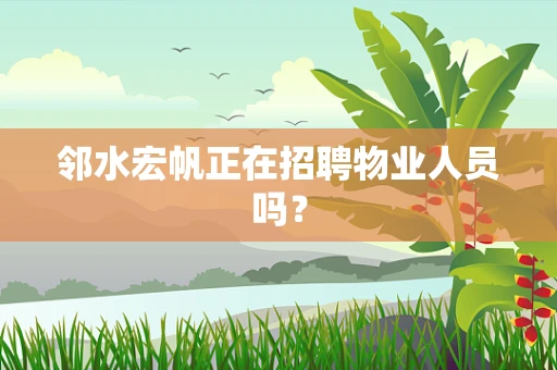 邻水宏帆正在招聘物业人员吗？