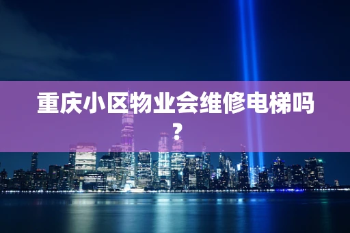 重庆小区物业会维修电梯吗？