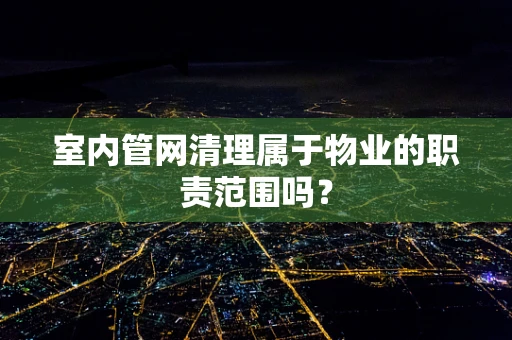 室内管网清理属于物业的职责范围吗？