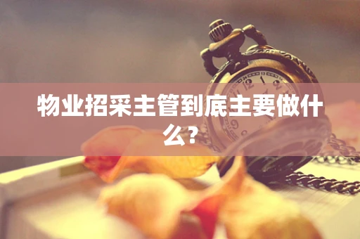 物业招采主管到底主要做什么？