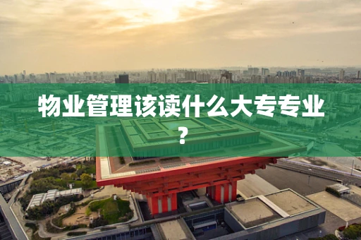 物业管理该读什么大专专业？