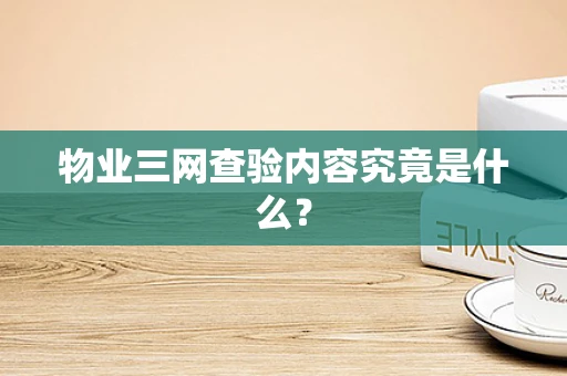 物业三网查验内容究竟是什么？