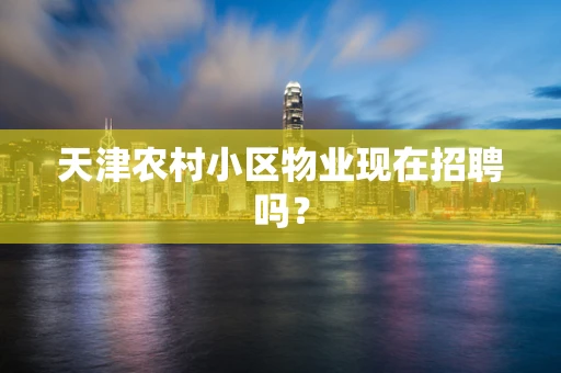 天津农村小区物业现在招聘吗？
