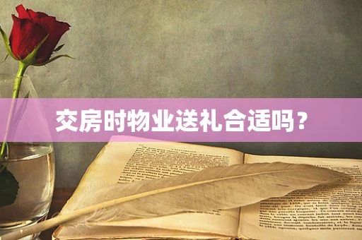 交房时物业送礼合适吗？