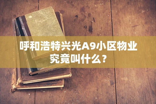 呼和浩特兴光A9小区物业究竟叫什么？