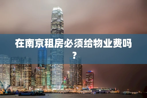在南京租房必须给物业费吗？