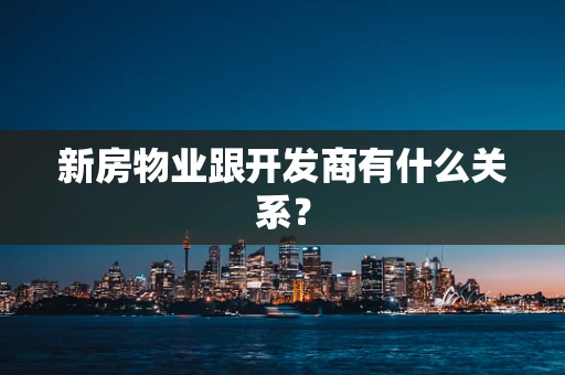 新房物业跟开发商有什么关系？