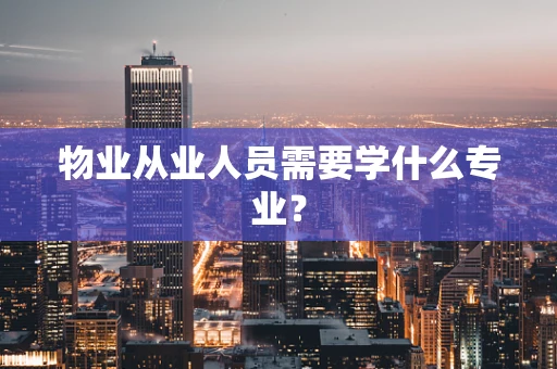 物业从业人员需要学什么专业？