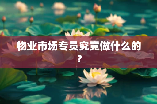 物业市场专员究竟做什么的？