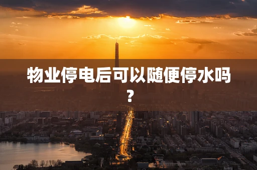 物业停电后可以随便停水吗？