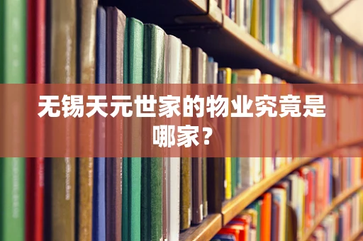 无锡天元世家的物业究竟是哪家？