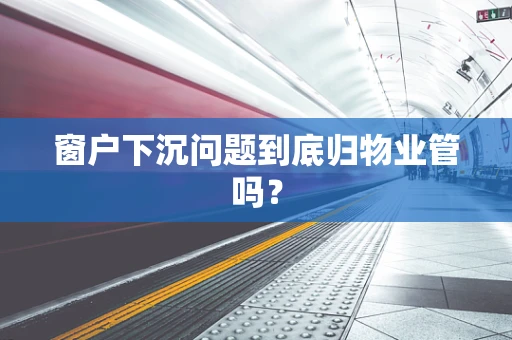 窗户下沉问题到底归物业管吗？