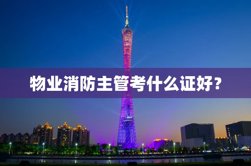 物业消防主管考什么证好？