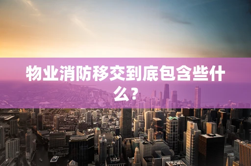 物业消防移交到底包含些什么？