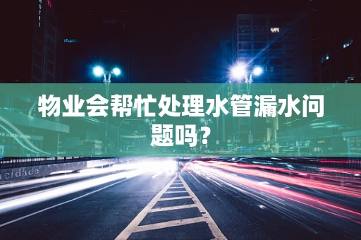 物业会帮忙处理水管漏水问题吗？