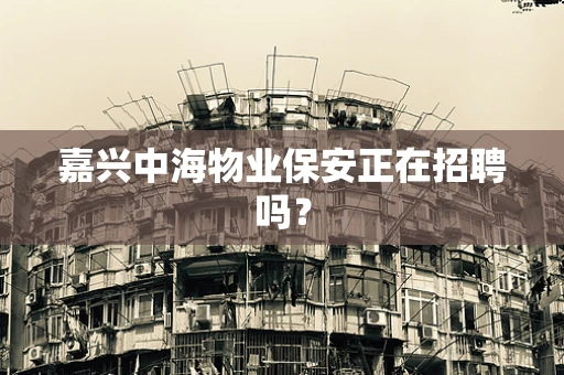嘉兴中海物业保安正在招聘吗？