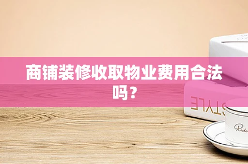 商铺装修收取物业费用合法吗？