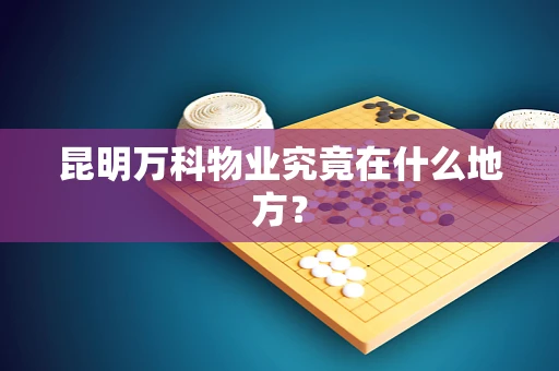 昆明万科物业究竟在什么地方？