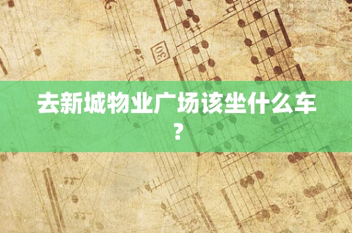 去新城物业广场该坐什么车？