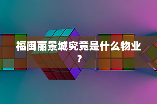 福闽丽景城究竟是什么物业？